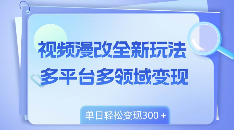 全新漫改视频玩法，多领域多个平台变现方式，新手也能轻松上手-聚财技资源库