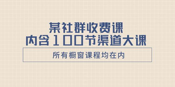 某高端社群收费系列课，里面内含100节渠道干货，(橱窗里面所有课程均在内)-聚财技资源库