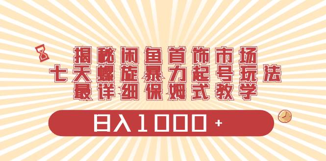 揭秘闲鱼首饰市场项目玩法，七天螺旋快速起号，保姆级实操讲解，日收入1000+-聚财技资源库
