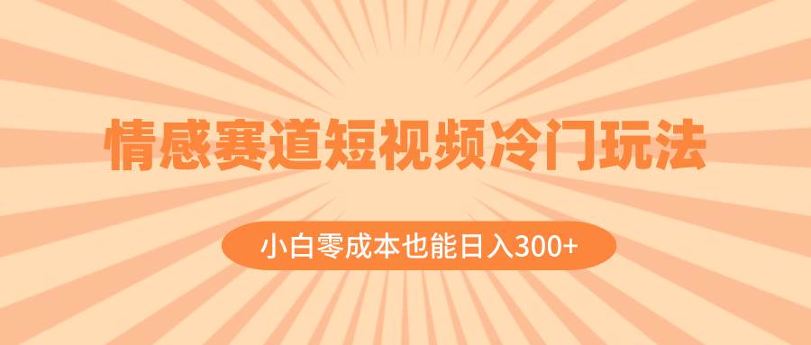 全新情感短视频冷门赛道实操，轻松掌握玩法，新手零成本也能日入300+-聚财技资源库