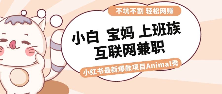 小红书Animal秀：小白、宝妈、上班族、大学生的互联网兼职爆款项目，轻松上手操作-聚财技资源库