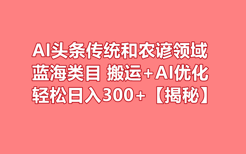 AI头条传统和农谚领域，蓝海类目，搬运+AI优化，轻松日入300+【揭秘】-聚财技资源库