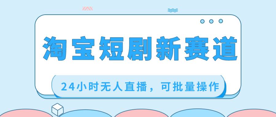淘宝短剧新赛道，批量操作轻松搞定，全面了解实操技巧！-聚财技资源库
