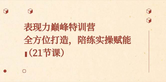 表现力巅峰特训营，全面打磨，实战实操助力提升（21节课）-聚财技资源库