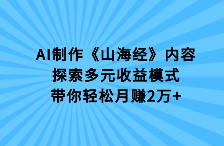 【创意变现】AI制作《山海经》内容，探索多元收益模式，带你轻松月赚2万+！-聚财技资源库