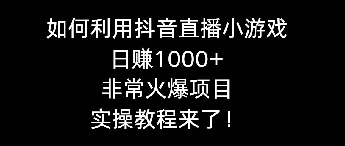 这样也能日入1000+，抖音直播小游戏实操教程，带你玩转火爆项目！-聚财技资源库