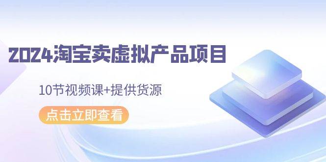 【2024新机遇】淘宝卖虚拟产品，视频课程+货源一站式服务！-聚财技资源库