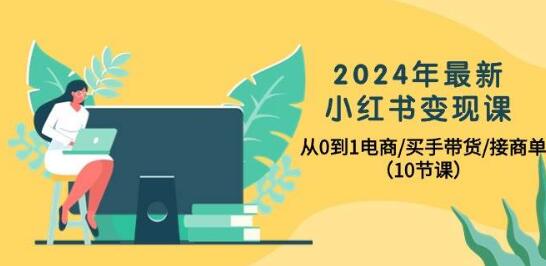 2024年小红书电商变现精讲课：零基础打造电商/买手带货/接商单全攻略-聚财技资源库