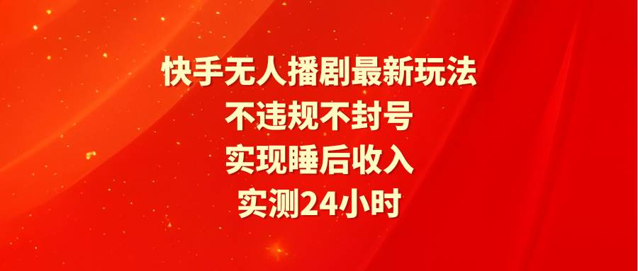 快手无人播剧全新玩法，实测24小时安全稳定，轻松实现睡后收入，不违规不封号！-聚财技资源库
