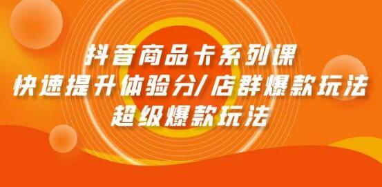 抖音商品卡系列课：揭秘快速提升体验分技巧，店群爆款与超级爆款玩法全解析-聚财技资源库