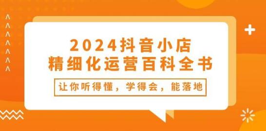 2024年抖音小店精细化运营宝典：易懂、易学、能实操的百科全书-聚财技资源库