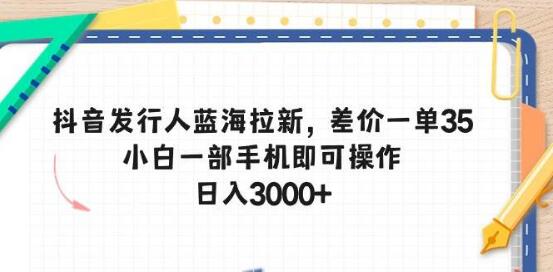 抖音发行人蓝海拉新机遇，轻松赚取35差价，手机操作简易上手-聚财技资源库