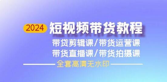 2024短视频带货全攻略：剪辑、运营、直播、拍摄课程一站式学习-聚财技资源库