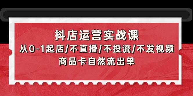 抖店运营实战课：零基础起店全攻略，无需直播、投流、发视频，商品卡自然引流轻松出单-聚财技资源库