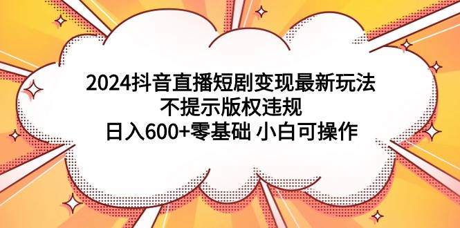 2024抖音直播短剧变现攻略：日入600元起，无版权风险，新手友好操作-聚财技资源库