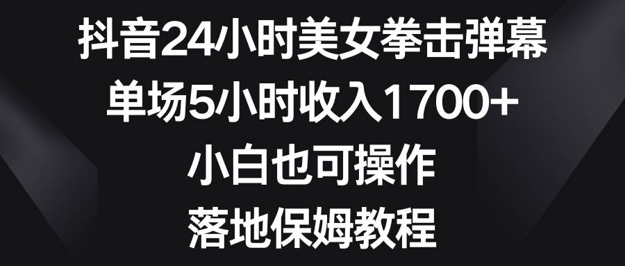 抖音24小时美女拳击弹幕项目玩法，单场5小时收益1700+，新手也能快速学会！-聚财技资源库