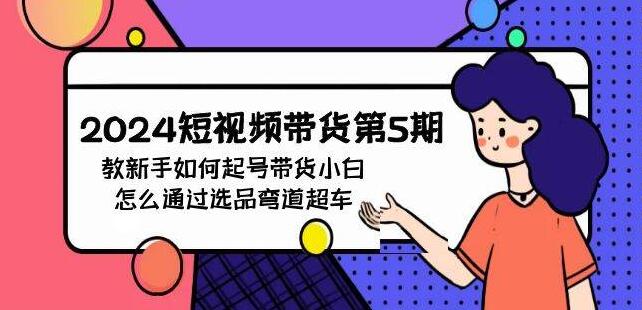 2024短视频带货实战课，新手起号全攻略，小白选品超车秘籍大公开-聚财技资源库