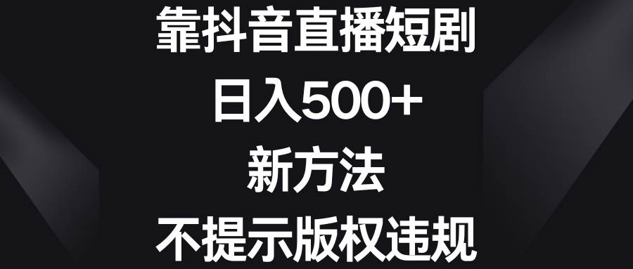 靠抖音直播短剧项目玩法，新方法避免版权违规，新手也能日入500+-聚财技资源库