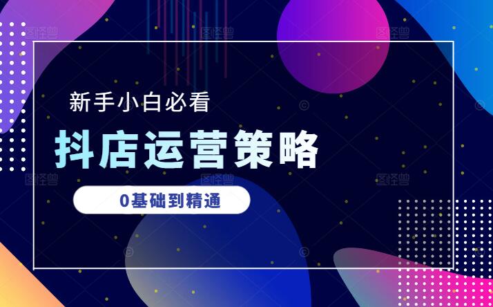 新手小白必看，0基础到精通，全面解析抖店精细化运营策略-聚财技资源库