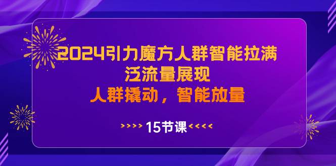 2024年引力魔方：智能拉满，泛流量展现新技巧，撬动精准人群，放量增长秘籍！-聚财技资源库