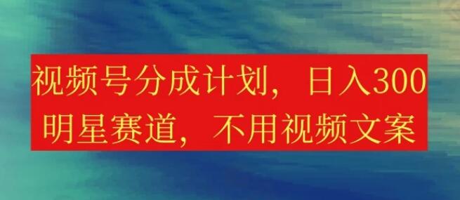 视频号分成计划，日入300+，明星赛道轻松入局，无需撰写视频文案！-聚财技资源库