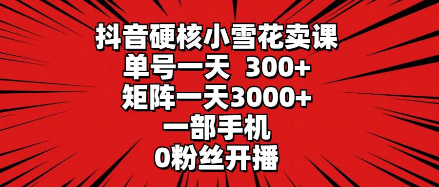 抖音硬核小雪花课程热卖！单号日赚300+，矩阵收益3000+，零粉丝手机开播也能赚！-聚财技资源库