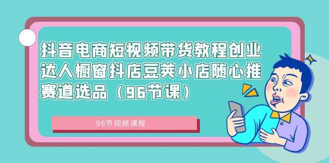 从零到带货高手！96节抖音电商短视频教程，让你的橱窗抖店爆单不断-聚财技资源库