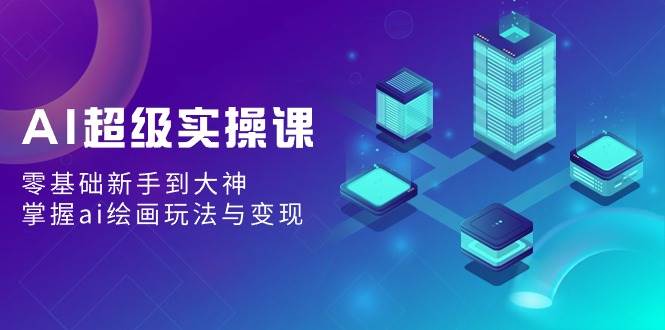 AI绘画新手速成宝典：从零基础到艺术大神，实操课程大揭秘！-聚财技资源库