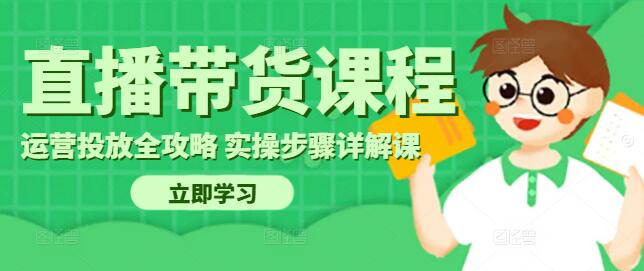 直播带货运营投放全攻略，实战技巧与实操步骤详解课-聚财技资源库