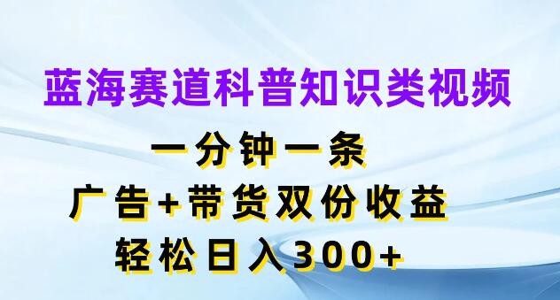 蓝海赛道揭秘，一分钟一条科普知识视频，广告带货双重收益，日入300+-聚财技资源库