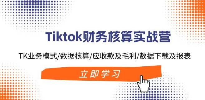 TikTok财务实战精英营：深度解析TK业务模式，精通数据核算与报表制作，提升应收款管理与毛利优化能力-聚财技资源库