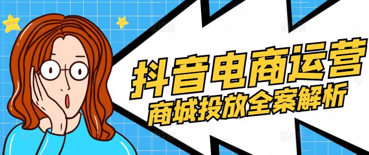 抖音电商运营实战课：商城投放全案解析，从零到一打造爆款策略-聚财技资源库