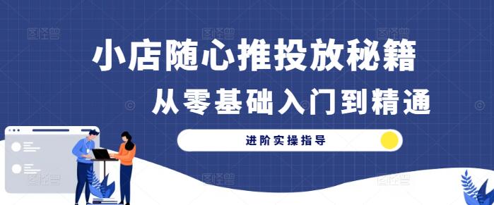 小店随心推投放秘籍：从零基础入门到精通进阶实操指导-聚财技资源库