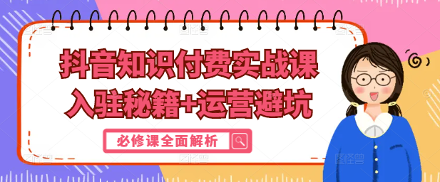 抖音知识付费实战，入驻秘籍+运营避坑，必修课全面解析！-聚财技资源库