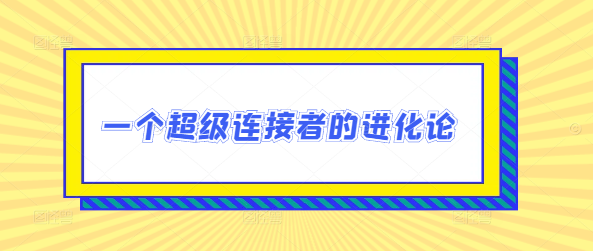 超级连接者进化论，深度剖析网络时代下的连接策略与影响力构建！-聚财技资源库