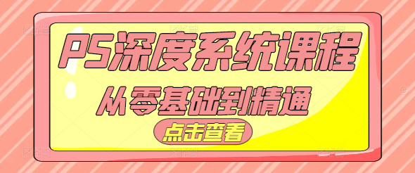 【PS深度系统课】零基础直达精通 | 五合一超值教程 | 附赠全套学习素材-聚财技资源库