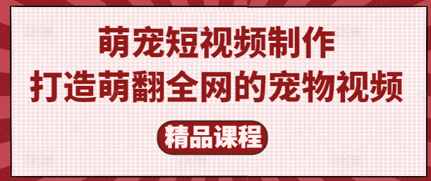 萌宠短视频制作秘籍：专业教学课，打造萌翻全网的宠物视频！-聚财技资源库