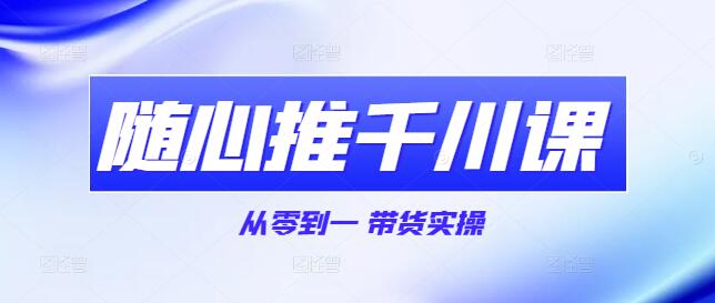 【实战进阶】随心推千川带货技巧实操课：从入门到精通-聚财技资源库