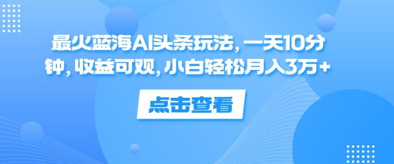 【蓝海AI头条秘籍】日投10分钟，小白轻松解锁月入3万+！最火玩法揭秘，收益超乎想象-聚财技资源库
