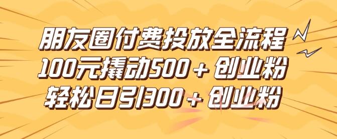 朋友圈广告高效投放全攻略，100元成本如何精准吸引500+创业粉丝，日引流突破300+创业意向客户-聚财技资源库