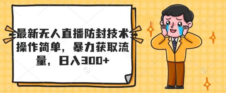 【独家揭秘】最新无人直播防封技术，简易操作，高效引流策略，日入300+-聚财技资源库