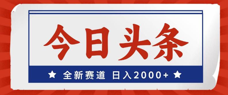 今日头条新赛道揭秘，小白友好，轻松上手，日入潜力超2000+-聚财技资源库