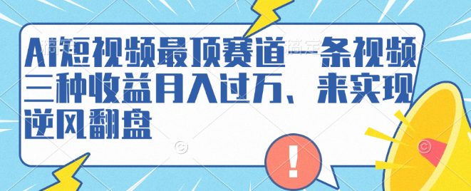 AI短视频顶流赛道玩法，一条视频三种收益策略，助你月入过万实现逆风翻盘！-聚财技资源库