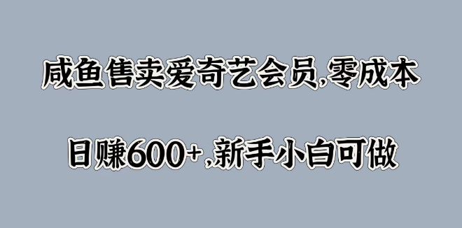 咸鱼新机遇，零成本售卖爱奇艺会员，日入600+实战攻略，新手友好！-聚财技资源库