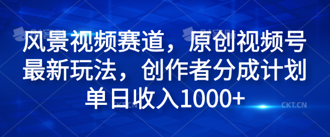 【揭秘】风景视频赛道新风口，原创视频号创新玩法，创作者分成计划助力，单日收入轻松破千-聚财技资源库