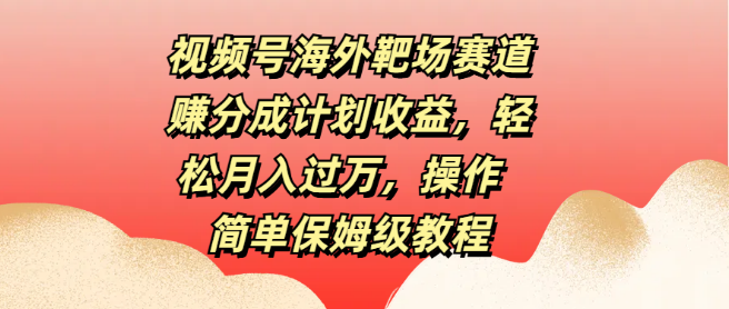 视频号海外靶场新赛道，赚分成计划揭秘，轻松实现月入过万，保姆级教程详解！-聚财技资源库