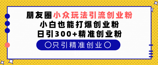 朋友圈小众引流技巧，助力小白引爆创业粉丝，每日精准吸引300+创业粉！-聚财技资源库