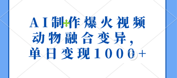 AI技术打造爆款视频，动物融合变异创意内容，单日变现超1000+-聚财技资源库