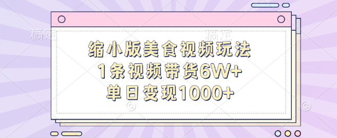 缩小版美食视频新玩法揭秘，单条视频带货突破6W+，单日稳定变现超1000+-聚财技资源库