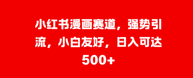 小红书漫画赛道深度剖析，强势引流策略，小白友好入门，日入500+-聚财技资源库